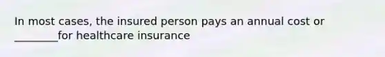 In most cases, the insured person pays an annual cost or ________for healthcare insurance