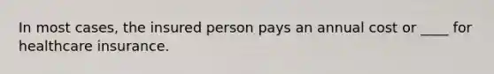 In most cases, the insured person pays an annual cost or ____ for healthcare insurance.