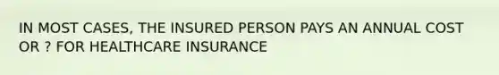 IN MOST CASES, THE INSURED PERSON PAYS AN ANNUAL COST OR ? FOR HEALTHCARE INSURANCE