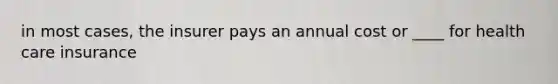 in most cases, the insurer pays an annual cost or ____ for health care insurance