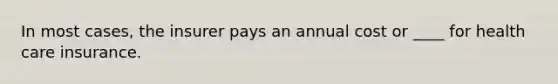 In most cases, the insurer pays an annual cost or ____ for health care insurance.