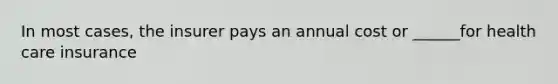 In most cases, the insurer pays an annual cost or ______for health care insurance