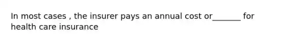 In most cases , the insurer pays an annual cost or_______ for health care insurance