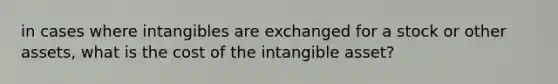 in cases where intangibles are exchanged for a stock or other assets, what is the cost of the intangible asset?