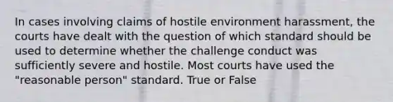 In cases involving claims of hostile environment harassment, the courts have dealt with the question of which standard should be used to determine whether the challenge conduct was sufficiently severe and hostile. Most courts have used the "reasonable person" standard. True or False