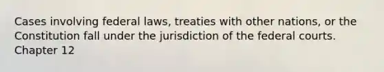 Cases involving federal laws, treaties with other nations, or the Constitution fall under the jurisdiction of the federal courts. Chapter 12