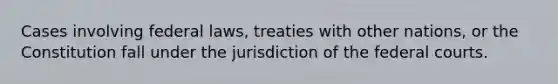 Cases involving federal laws, treaties with other nations, or the Constitution fall under the jurisdiction of the federal courts.