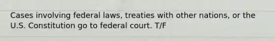 Cases involving federal laws, treaties with other nations, or the U.S. Constitution go to federal court. T/F