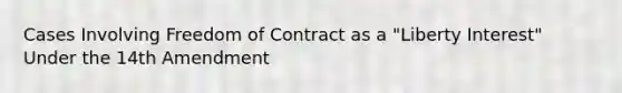 Cases Involving Freedom of Contract as a "Liberty Interest" Under the 14th Amendment