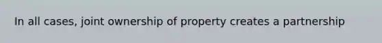 In all cases, joint ownership of property creates a partnership