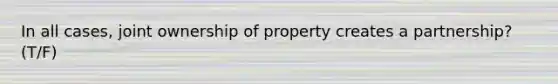 In all cases, joint ownership of property creates a partnership? (T/F)