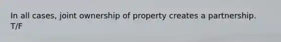 In all cases, joint ownership of property creates a partnership. T/F