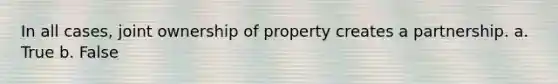 In all cases, joint ownership of property creates a partnership. a. True b. False