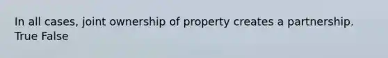 In all cases, joint ownership of property creates a partnership. True False