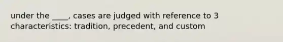 under the ____, cases are judged with reference to 3 characteristics: tradition, precedent, and custom