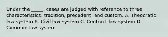 Under the _____, cases are judged with reference to three characteristics: tradition, precedent, and custom. A. Theocratic law system B. Civil law system C. Contract law system D. Common law system