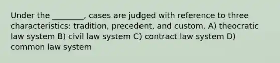 Under the ________, cases are judged with reference to three characteristics: tradition, precedent, and custom. A) theocratic law system B) civil law system C) contract law system D) common law system