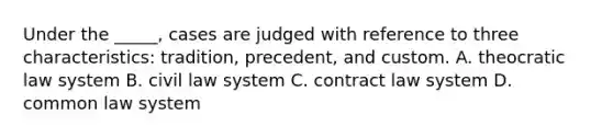 Under the _____, cases are judged with reference to three characteristics: tradition, precedent, and custom. A. theocratic law system B. civil law system C. contract law system D. common law system