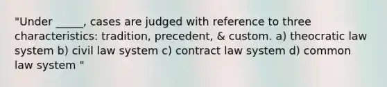 "Under _____, cases are judged with reference to three characteristics: tradition, precedent, & custom. a) theocratic law system b) civil law system c) contract law system d) common law system "