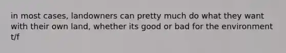 in most cases, landowners can pretty much do what they want with their own land, whether its good or bad for the environment t/f