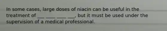 In some cases, large doses of niacin can be useful in the treatment of ___ ____ ____ ___, but it must be used under the supervision of a medical professional.