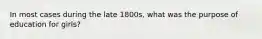 In most cases during the late 1800s, what was the purpose of education for girls?