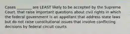 Cases ________ are LEAST likely to be accepted by the Supreme Court. that raise important questions about civil rights in which the federal government is an appellant that address state laws but do not raise constitutional issues that involve conflicting decisions by federal circuit courts