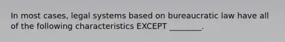 In most cases, legal systems based on bureaucratic law have all of the following characteristics EXCEPT ________.