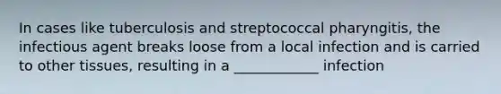 In cases like tuberculosis and streptococcal pharyngitis, the infectious agent breaks loose from a local infection and is carried to other tissues, resulting in a ____________ infection