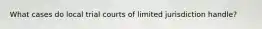 What cases do local trial courts of limited jurisdiction handle?
