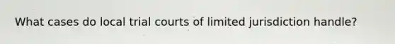 What cases do local trial courts of limited jurisdiction handle?