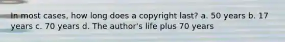 In most cases, how long does a copyright last? a. 50 years b. 17 years c. 70 years d. The author's life plus 70 years