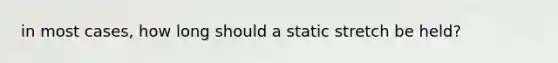 in most cases, how long should a static stretch be held?