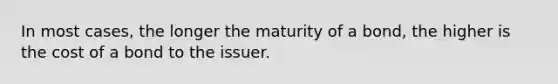 In most​ cases, the longer the maturity of a​ bond, the higher is the cost of a bond to the issuer.