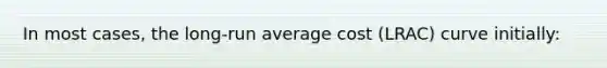 In most cases, the long-run average cost (LRAC) curve initially: