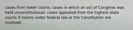 cases from lower courts; cases in which an act of Congress was held unconstitutional; cases appealed from the highest state courts if claims under federal law or the Constitution are involved.