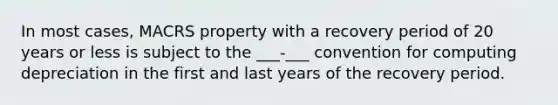 In most cases, MACRS property with a recovery period of 20 years or less is subject to the ___-___ convention for computing depreciation in the first and last years of the recovery period.