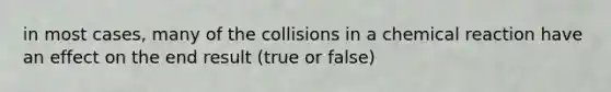 in most cases, many of the collisions in a chemical reaction have an effect on the end result (true or false)