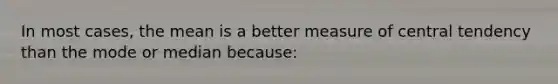 In most cases, the mean is a better measure of central tendency than the mode or median because: