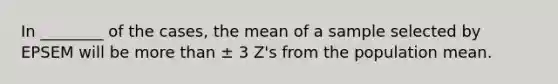 In ________ of the cases, the mean of a sample selected by EPSEM will be more than ± 3 Z's from the population mean.