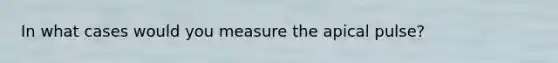In what cases would you measure the apical pulse?