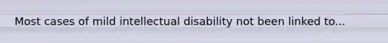 Most cases of mild intellectual disability not been linked to...