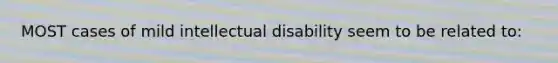 MOST cases of mild intellectual disability seem to be related to: