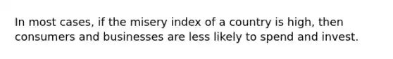 In most cases, if the misery index of a country is high, then consumers and businesses are less likely to spend and invest.