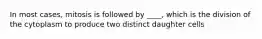 In most cases, mitosis is followed by ____, which is the division of the cytoplasm to produce two distinct daughter cells