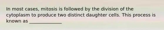 In most cases, mitosis is followed by the division of the cytoplasm to produce two distinct daughter cells. This process is known as ______________