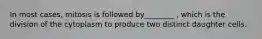 In most cases, mitosis is followed by________ , which is the division of the cytoplasm to produce two distinct daughter cells.