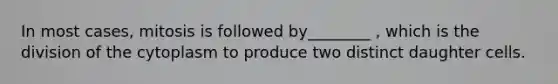 In most cases, mitosis is followed by________ , which is the division of the cytoplasm to produce two distinct daughter cells.