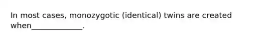 In most cases, monozygotic (identical) twins are created when_____________.