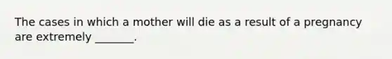 The cases in which a mother will die as a result of a pregnancy are extremely _______.